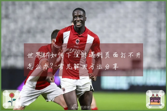 世界杯如何下注时遇到页面打不开怎么办？常见解决方法分享
