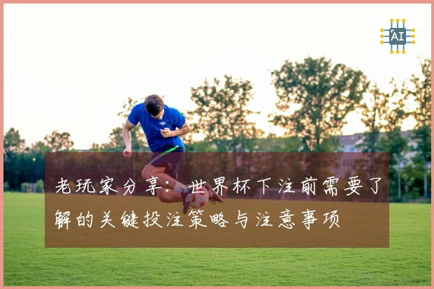 老玩家分享：世界杯下注前需要了解的关键投注策略与注意事项