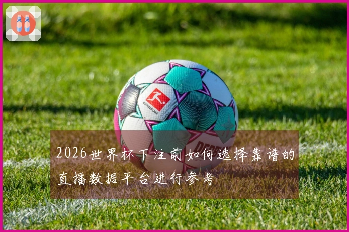 2026世界杯下注前如何选择靠谱的直播数据平台进行参考