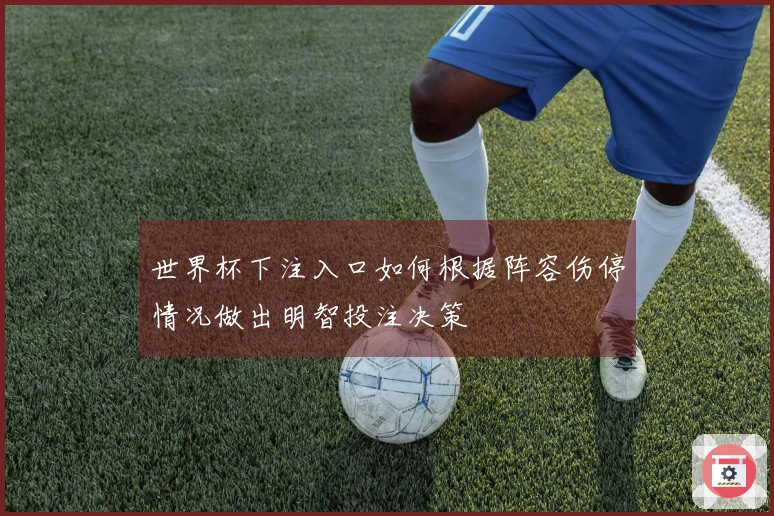 世界杯下注入口如何根据阵容伤停情况做出明智投注决策