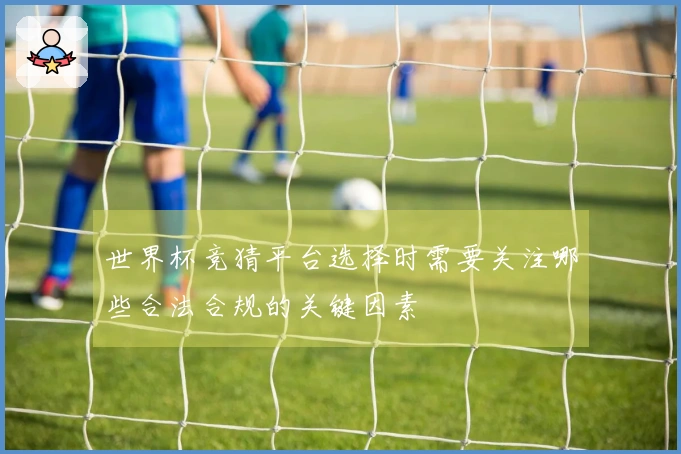 世界杯竞猜平台选择时需要关注哪些合法合规的关键因素