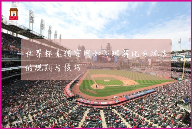 世界杯竞猜官网如何理解比分玩法的规则与技巧