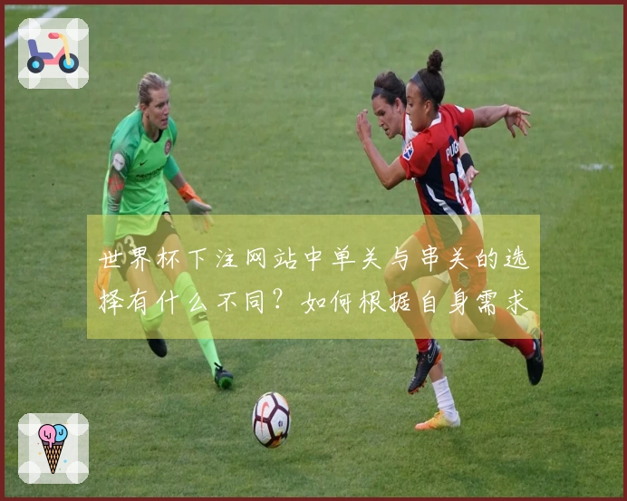 世界杯下注网站中单关与串关的选择有什么不同？如何根据自身需求做判断？
