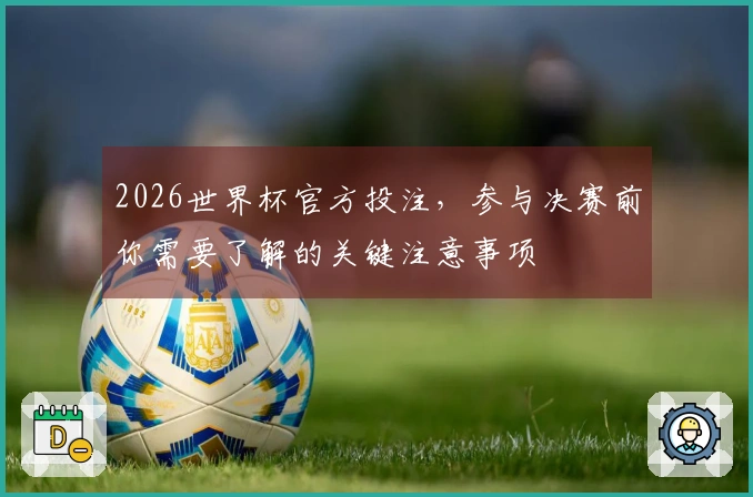 2026世界杯官方投注，参与决赛前你需要了解的关键注意事项