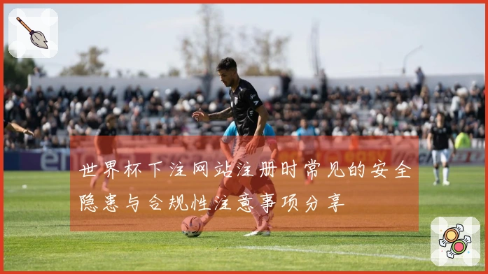 世界杯下注网站注册时常见的安全隐患与合规性注意事项分享