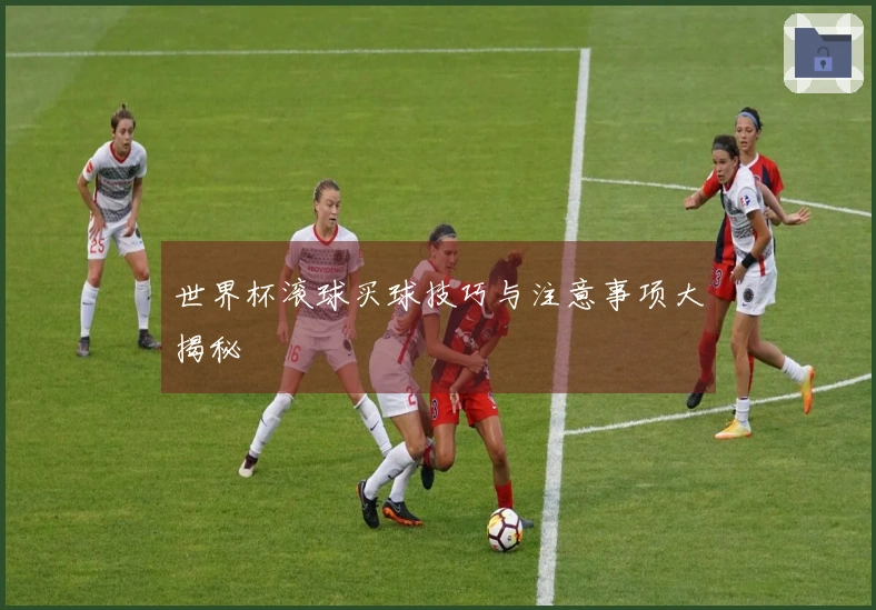 世界杯滚球买球技巧与注意事项大揭秘