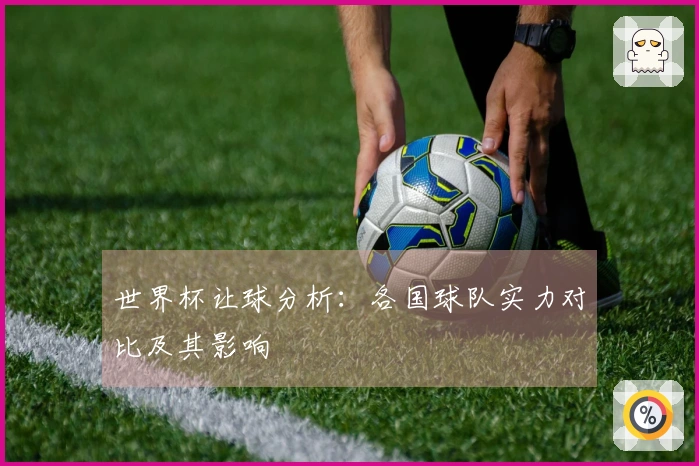 世界杯让球分析：各国球队实力对比及其影响