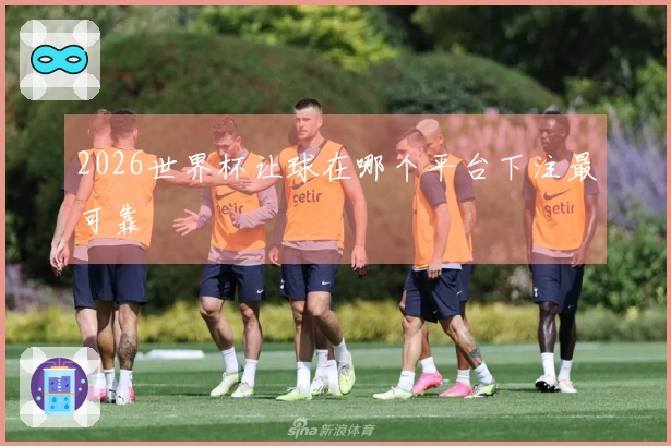 2026世界杯让球在哪个平台下注最可靠
