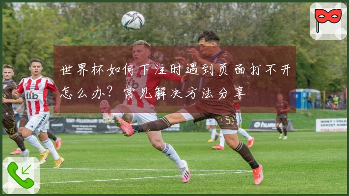 世界杯如何下注时遇到页面打不开怎么办？常见解决方法分享