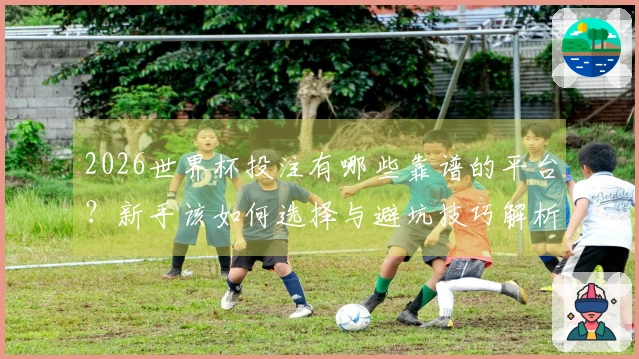 2026世界杯投注有哪些靠谱的平台？新手该如何选择与避坑技巧解析