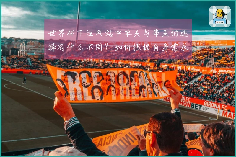 世界杯下注网站中单关与串关的选择有什么不同？如何根据自身需求做判断？
