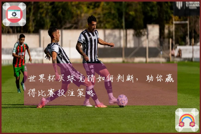 世界杯买球竞猜如何判断，助你赢得比赛投注策略