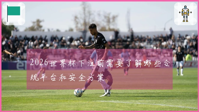 2026世界杯下注前需要了解哪些合规平台和安全方案