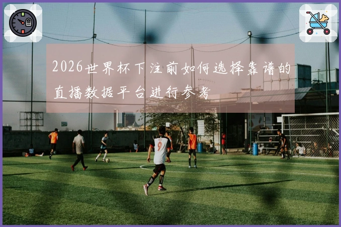 2026世界杯下注前如何选择靠谱的直播数据平台进行参考