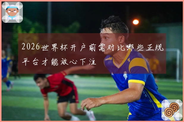 2026世界杯开户前需对比哪些正规平台才能放心下注