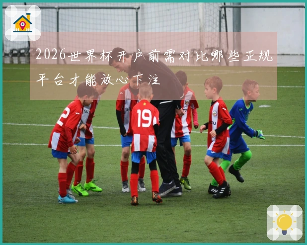 2026世界杯开户前需对比哪些正规平台才能放心下注