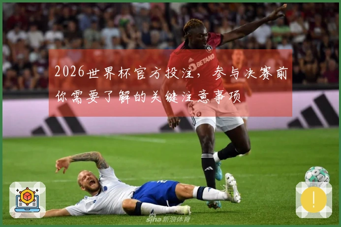 2026世界杯官方投注，参与决赛前你需要了解的关键注意事项